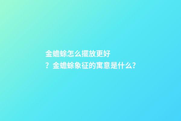 金蟾蜍怎么擺放更好？金蟾蜍象征的寓意是什么？